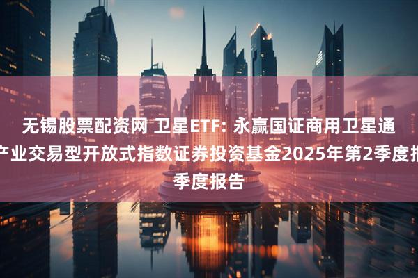 无锡股票配资网 卫星ETF: 永赢国证商用卫星通信产业交易型开放式指数证券投资基金2025年第2季度报告