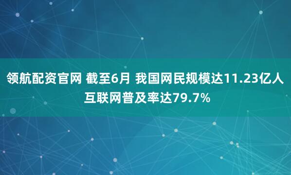 领航配资官网 截至6月 我国网民规模达11.23亿人 互联网普及率达79.7%