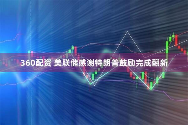 360配资 美联储感谢特朗普鼓励完成翻新
