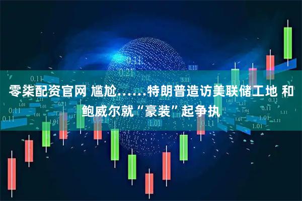 零柒配资官网 尴尬……特朗普造访美联储工地 和鲍威尔就“豪装”起争执