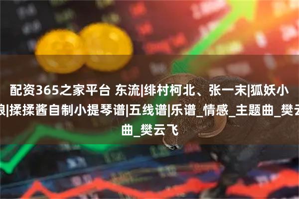 配资365之家平台 东流|绯村柯北、张一末|狐妖小红娘|揉揉酱自制小提琴谱|五线谱|乐谱_情感_主题曲_樊云飞