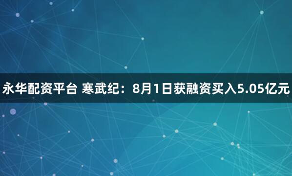 永华配资平台 寒武纪：8月1日获融资买入5.05亿元