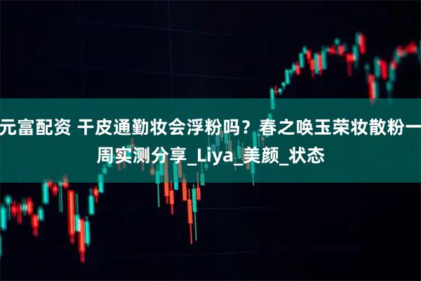 元富配资 干皮通勤妆会浮粉吗？春之唤玉荣妆散粉一周实测分享_Liya_美颜_状态