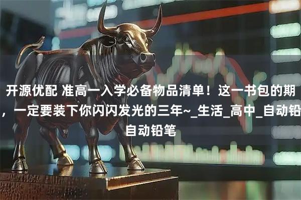 开源优配 准高一入学必备物品清单！这一书包的期待，一定要装下你闪闪发光的三年~_生活_高中_自动铅笔
