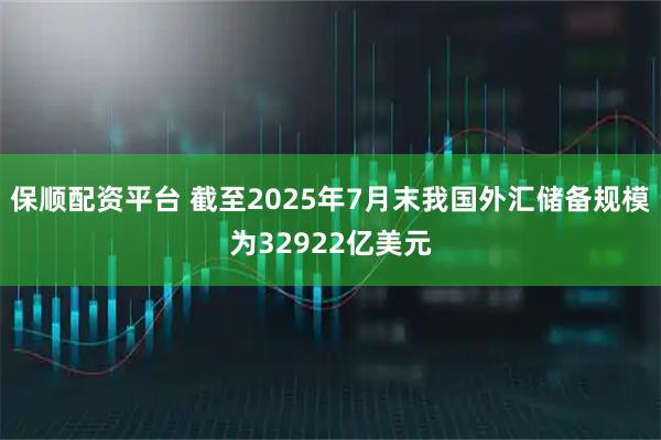 保顺配资平台 截至2025年7月末我国外汇储备规模为32922亿美元