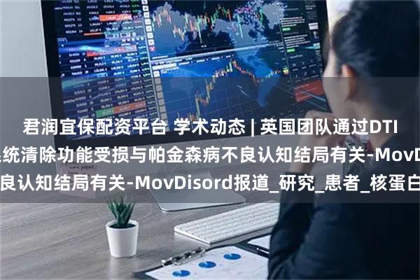 君润宜保配资平台 学术动态 | 英国团队通过DTI-ALPS发现脑类淋巴系统清除功能受损与帕金森病不良认知结局有关-MovDisord报道_研究_患者_核蛋白