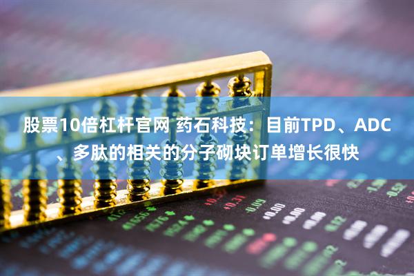 股票10倍杠杆官网 药石科技：目前TPD、ADC、多肽的相关的分子砌块订单增长很快