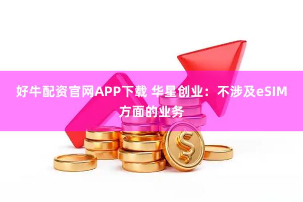 好牛配资官网APP下载 华星创业：不涉及eSIM方面的业务