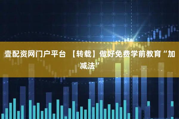 壹配资网门户平台 【转载】做好免费学前教育“加减法”