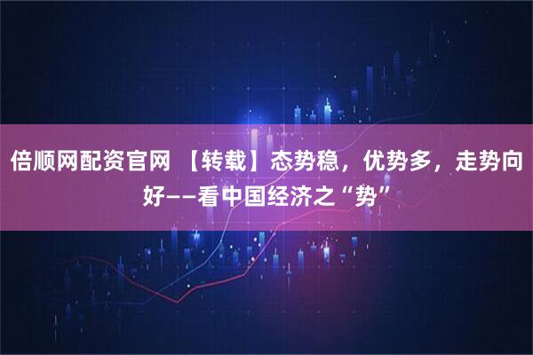 倍顺网配资官网 【转载】态势稳，优势多，走势向好——看中国经济之“势”