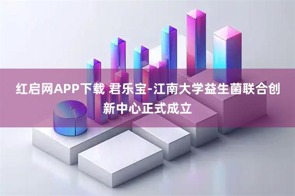 红启网APP下载 君乐宝-江南大学益生菌联合创新中心正式成立
