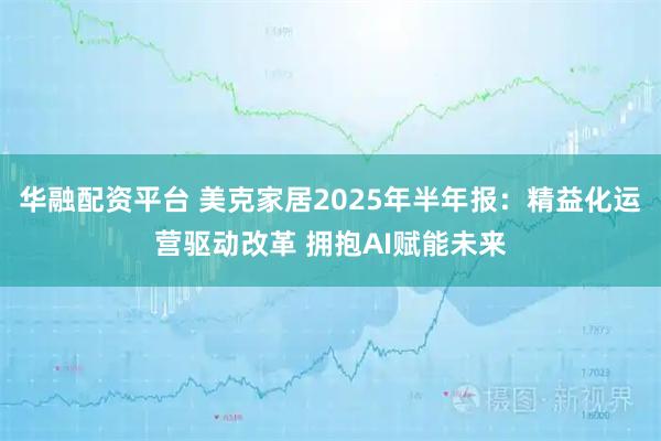 华融配资平台 美克家居2025年半年报：精益化运营驱动改革 拥抱AI赋能未来
