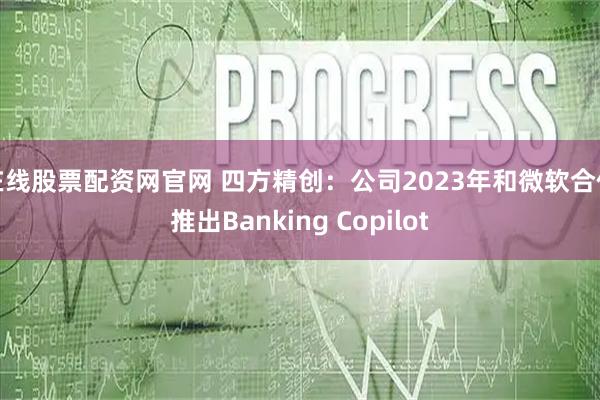 在线股票配资网官网 四方精创：公司2023年和微软合作推出Banking Copilot