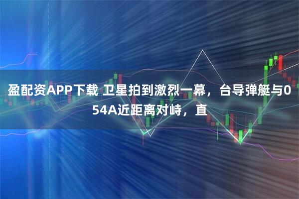 盈配资APP下载 卫星拍到激烈一幕，台导弹艇与054A近距离对峙，直