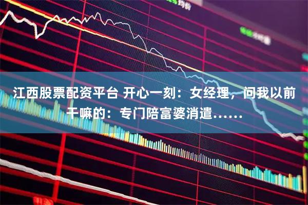 江西股票配资平台 开心一刻：女经理，问我以前干嘛的：专门陪富婆消遣……