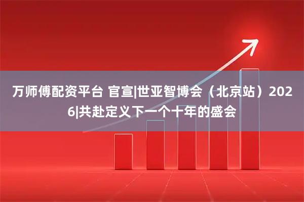 万师傅配资平台 官宣|世亚智博会（北京站）2026|共赴定义下一个十年的盛会