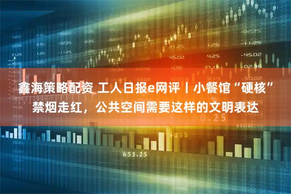 鑫海策略配资 工人日报e网评丨小餐馆“硬核”禁烟走红，公共空间需要这样的文明表达