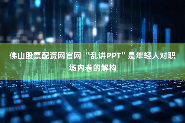 佛山股票配资网官网 “乱讲PPT”是年轻人对职场内卷的解构