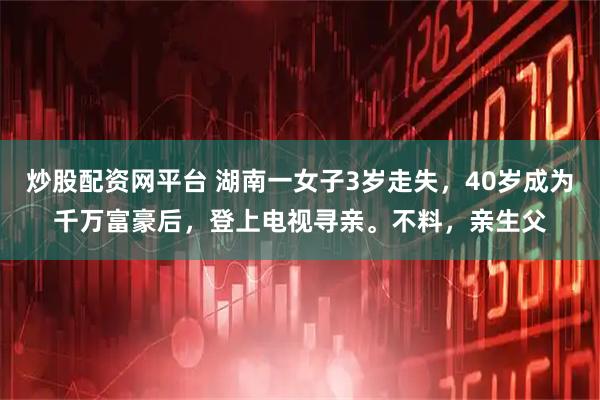 炒股配资网平台 湖南一女子3岁走失，40岁成为千万富豪后，登上电视寻亲。不料，亲生父