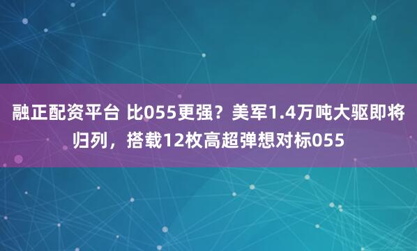 融正配资平台 比055更强？美军1.4万吨大驱即将归列，搭载12枚高超弹想对标055
